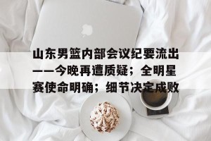 金年会官方网站-包含山东男篮内部会议纪要流出——今晚再遭质疑；全明星赛使命明确；细节决定成败的词条
